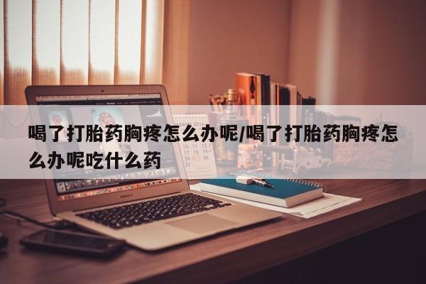 米非米索网上购买喝了打胎药胸疼怎么办呢/喝了打胎药胸疼怎么办呢吃什么药