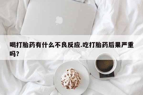 米非米索网上购买喝打胎药有什么不良反应.吃打胎药后果严重吗？