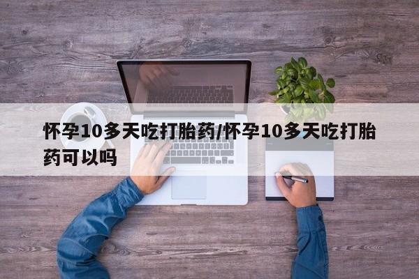 米非米索网上购买怀孕10多天吃打胎药/怀孕10多天吃打胎药可以吗