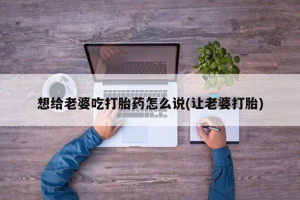 米非米索网上购买想给老婆吃打胎药怎么说(让老婆打胎)