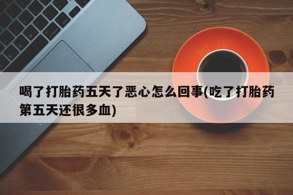 米非米索网上购买喝了打胎药五天了恶心怎么回事(吃了打胎药第五天还很多血)