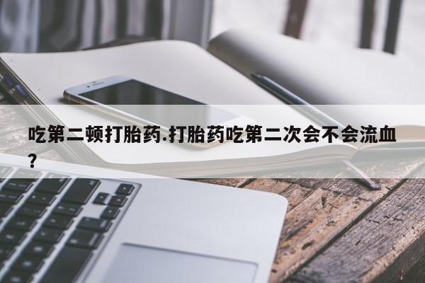 米非米索网上购买吃第二顿打胎药.打胎药吃第二次会不会流血？