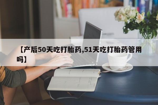 米非米索网上购买【产后50天吃打胎药,51天吃打胎药管用吗】