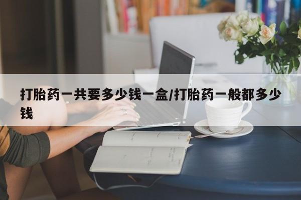 米非米索网上购买打胎药一共要多少钱一盒/打胎药一般都多少钱