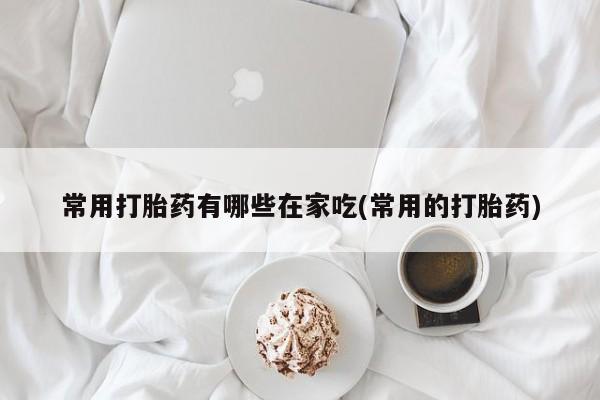 米非米索网上购买常用打胎药有哪些在家吃(常用的打胎药)