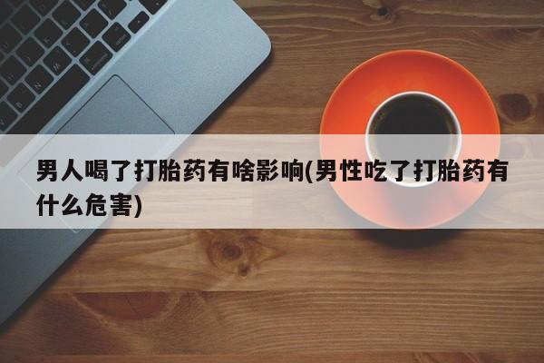 米非米索网上购买男人喝了打胎药有啥影响(男性吃了打胎药有什么危害)