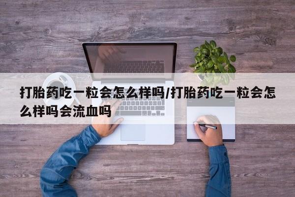 米非米索网上购买打胎药吃一粒会怎么样吗/打胎药吃一粒会怎么样吗会流血吗