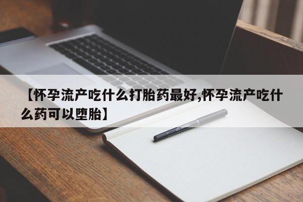 米非米索网上购买【怀孕流产吃什么打胎药最好,怀孕流产吃什么药可以堕胎】