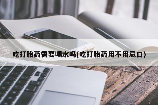 米非米索网上购买吃打胎药需要喝水吗(吃打胎药用不用忌口)
