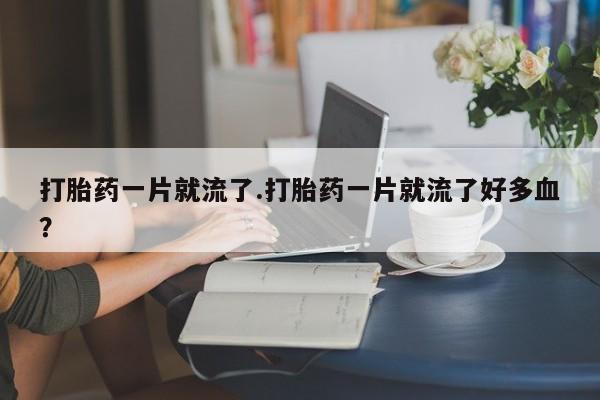 米非米索网上购买打胎药一片就流了.打胎药一片就流了好多血？