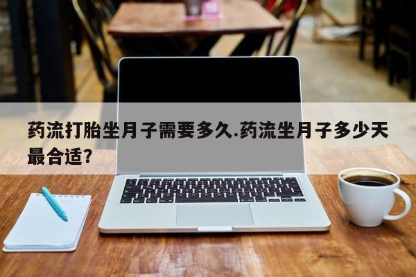 米非米索网上购买药流打胎坐月子需要多久.药流坐月子多少天最合适？