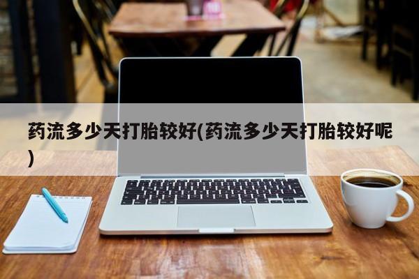 米非米索网上购买药流多少天打胎较好(药流多少天打胎较好呢)