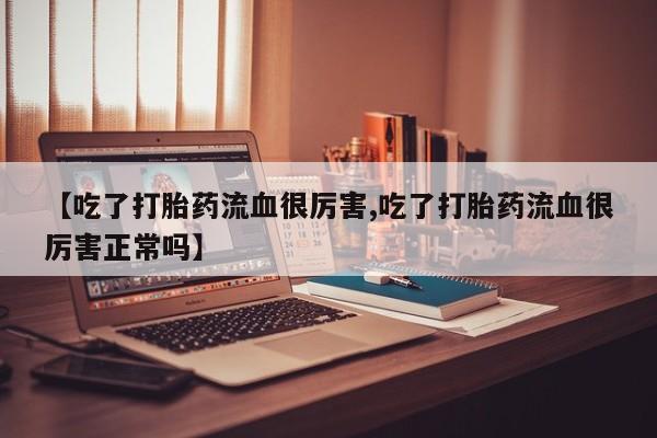 米非米索网上购买【吃了打胎药流血很厉害,吃了打胎药流血很厉害正常吗】