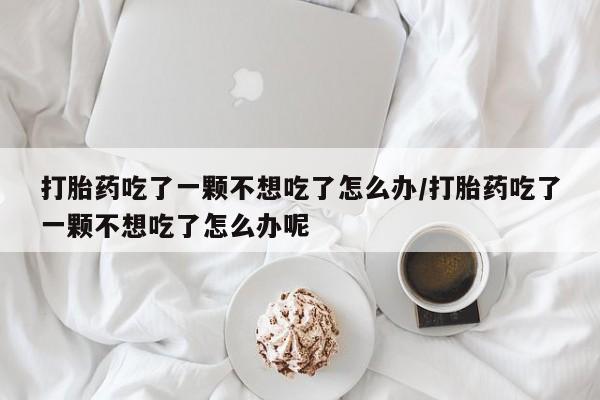 米非米索网上购买打胎药吃了一颗不想吃了怎么办/打胎药吃了一颗不想吃了怎么办呢
