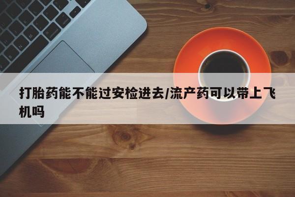 米非米索网上购买打胎药能不能过安检进去/流产药可以带上飞机吗