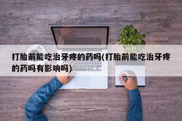 米非米索网上购买打胎前能吃治牙疼的药吗(打胎前能吃治牙疼的药吗有影响吗)