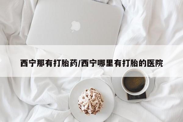 米非米索网上购买西宁那有打胎药/西宁哪里有打胎的医院