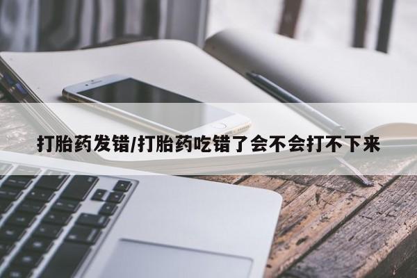米非米索网上购买打胎药发错/打胎药吃错了会不会打不下来