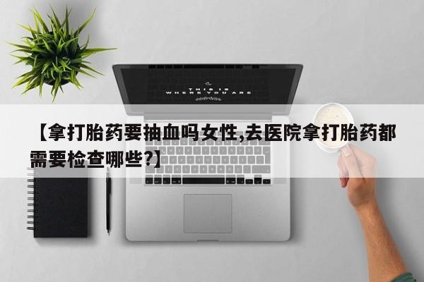 米非米索网上购买【拿打胎药要抽血吗女性,去医院拿打胎药都需要检查哪些?】