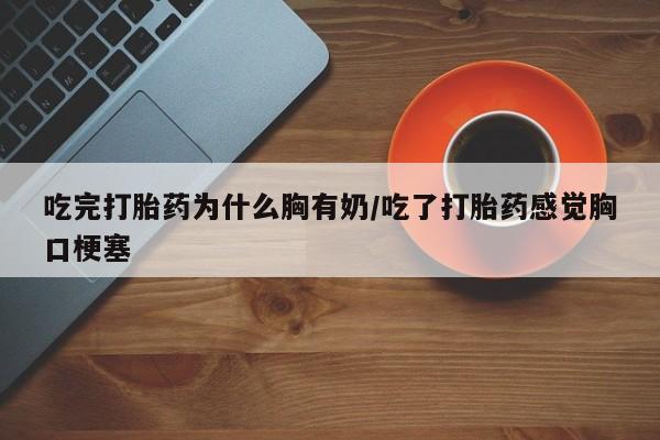 米非米索网上购买吃完打胎药为什么胸有奶/吃了打胎药感觉胸口梗塞