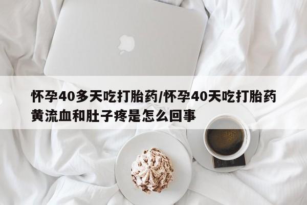 米非米索网上购买怀孕40多天吃打胎药/怀孕40天吃打胎药黄流血和肚子疼是怎么回事