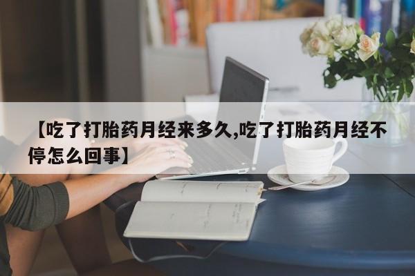 米非米索网上购买【吃了打胎药月经来多久,吃了打胎药月经不停怎么回事】