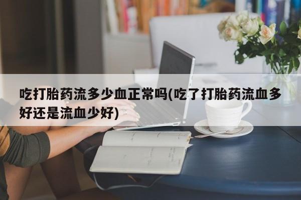 米非米索网上购买吃打胎药流多少血正常吗(吃了打胎药流血多好还是流血少好)