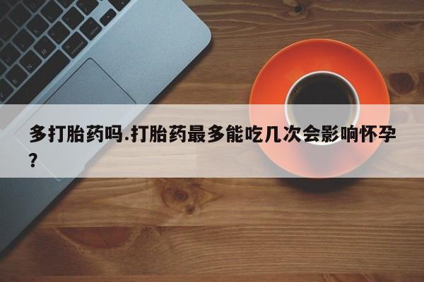 米非米索网上购买多打胎药吗.打胎药最多能吃几次会影响怀孕?