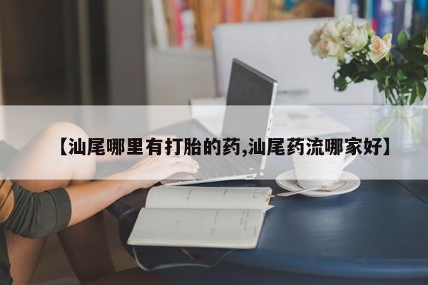 米非米索网上购买【汕尾哪里有打胎的药,汕尾药流哪家好】