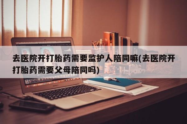 米非米索网上购买去医院开打胎药需要监护人陪同嘛(去医院开打胎药需要父母陪同吗)