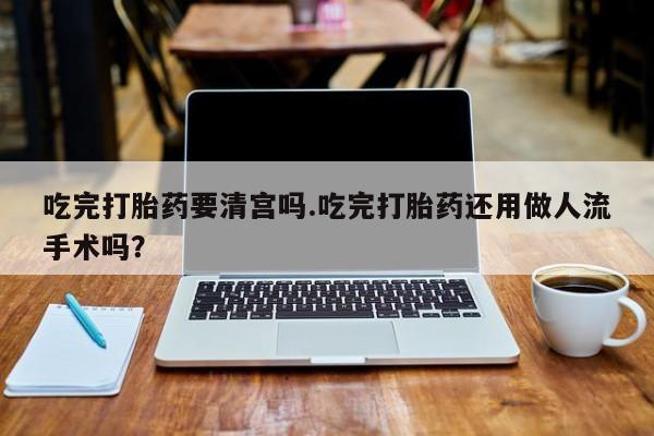 米非米索网上购买吃完打胎药要清宫吗.吃完打胎药还用做人流手术吗？