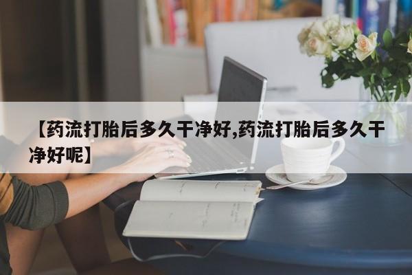 米非米索网上购买【药流打胎后多久干净好,药流打胎后多久干净好呢】