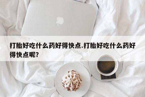 米非米索网上购买打胎好吃什么药好得快点.打胎好吃什么药好得快点呢？