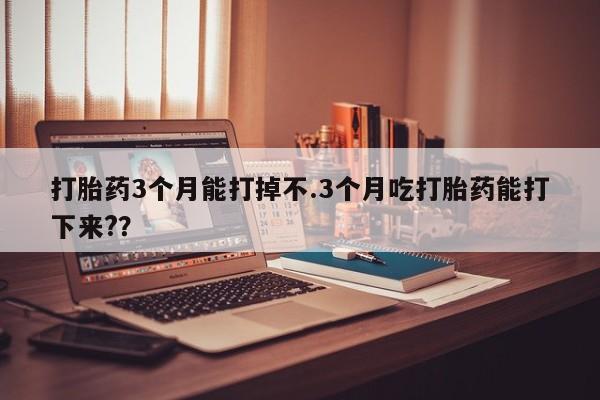 米非米索网上购买打胎药3个月能打掉不.3个月吃打胎药能打下来?？