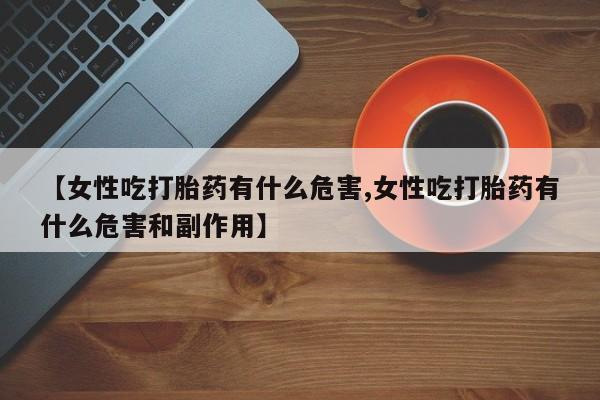米非米索网上购买【女性吃打胎药有什么危害,女性吃打胎药有什么危害和副作用】