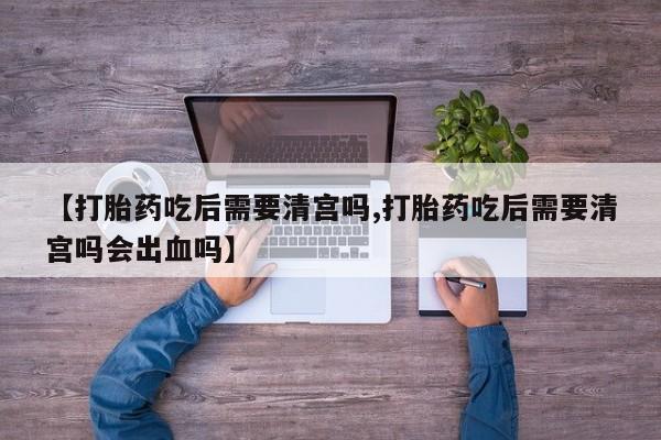 米非米索网上购买【打胎药吃后需要清宫吗,打胎药吃后需要清宫吗会出血吗】