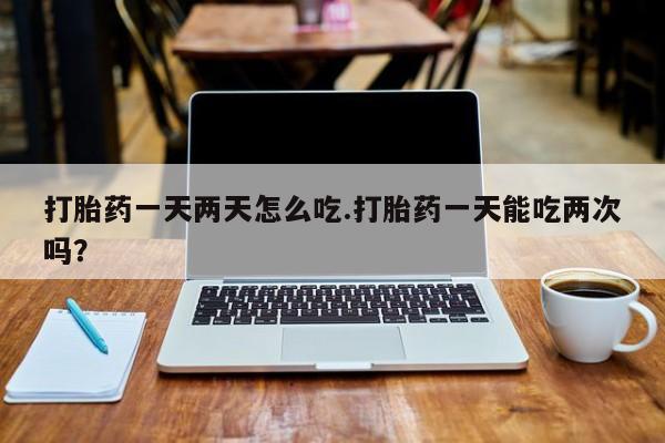 米非米索网上购买打胎药一天两天怎么吃.打胎药一天能吃两次吗？