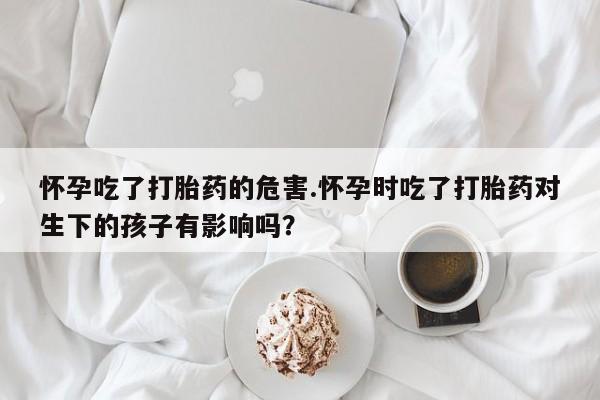 米非米索网上购买怀孕吃了打胎药的危害.怀孕时吃了打胎药对生下的孩子有影响吗？