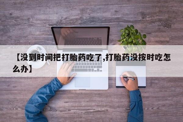 米非米索网上购买【没到时间把打胎药吃了,打胎药没按时吃怎么办】
