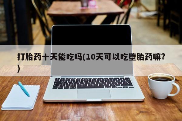 米非米索网上购买打胎药十天能吃吗(10天可以吃堕胎药嘛?)