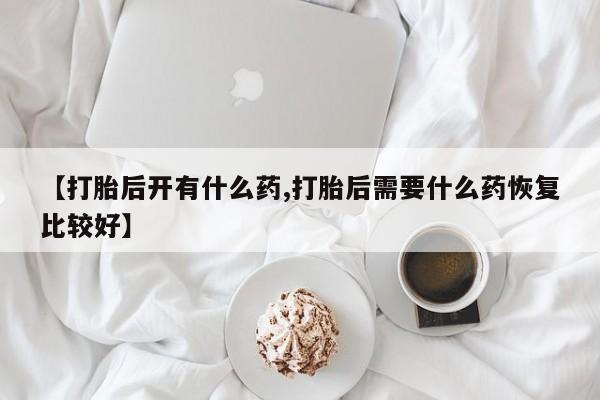 米非米索网上购买【打胎后开有什么药,打胎后需要什么药恢复比较好】