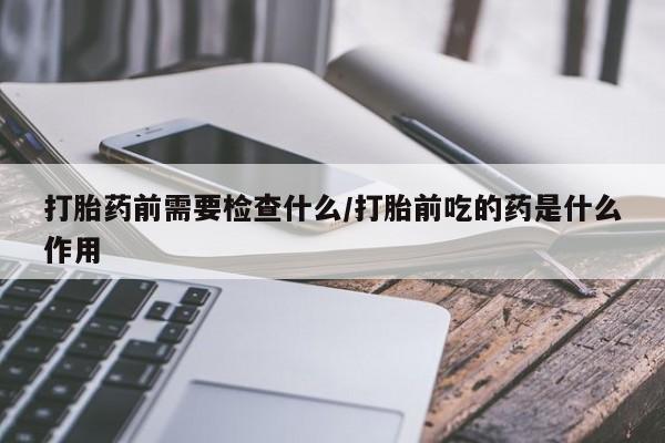 米非米索网上购买打胎药前需要检查什么/打胎前吃的药是什么作用