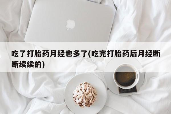 米非米索网上购买吃了打胎药月经也多了(吃完打胎药后月经断断续续的)