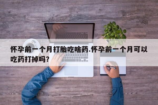 米非米索网上购买怀孕前一个月打胎吃啥药.怀孕前一个月可以吃药打掉吗？