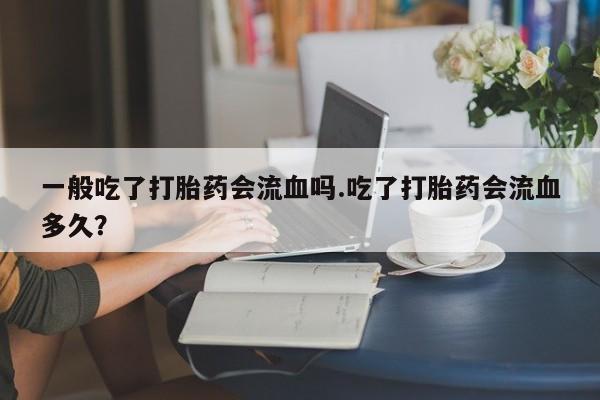 米非米索网上购买一般吃了打胎药会流血吗.吃了打胎药会流血多久？