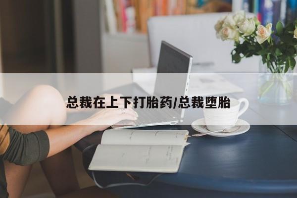 米非米索网上购买总裁在上下打胎药/总裁堕胎