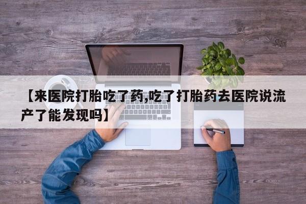 米非米索网上购买【来医院打胎吃了药,吃了打胎药去医院说流产了能发现吗】