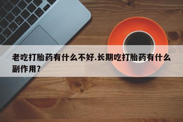 米非米索网上购买老吃打胎药有什么不好.长期吃打胎药有什么副作用？
