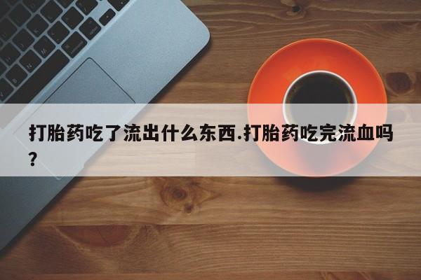 米非米索网上购买打胎药吃了流出什么东西.打胎药吃完流血吗?