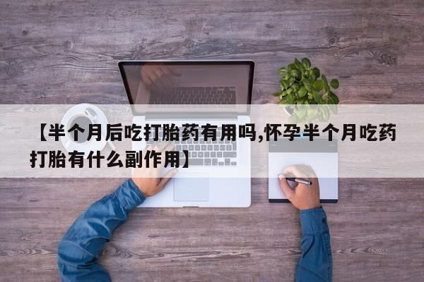 米非米索网上购买【半个月后吃打胎药有用吗,怀孕半个月吃药打胎有什么副作用】